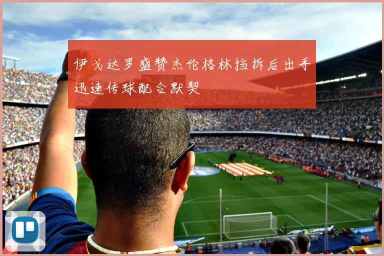 伊戈达罗盛赞杰伦格林挡拆后出手迅速传球配合默契