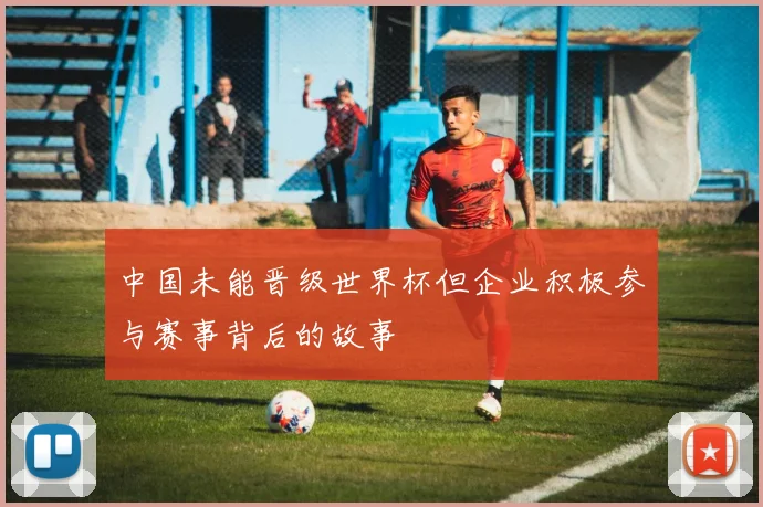 中国未能晋级世界杯但企业积极参与赛事背后的故事