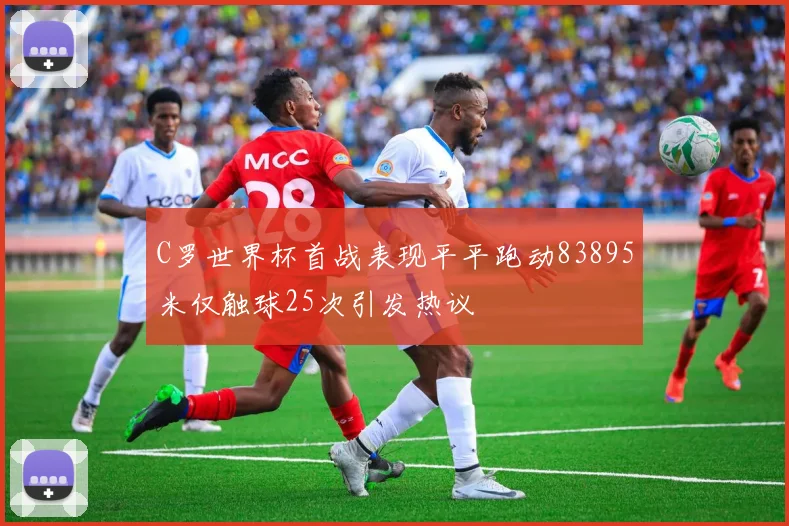 C罗世界杯首战表现平平跑动83895米仅触球25次引发热议