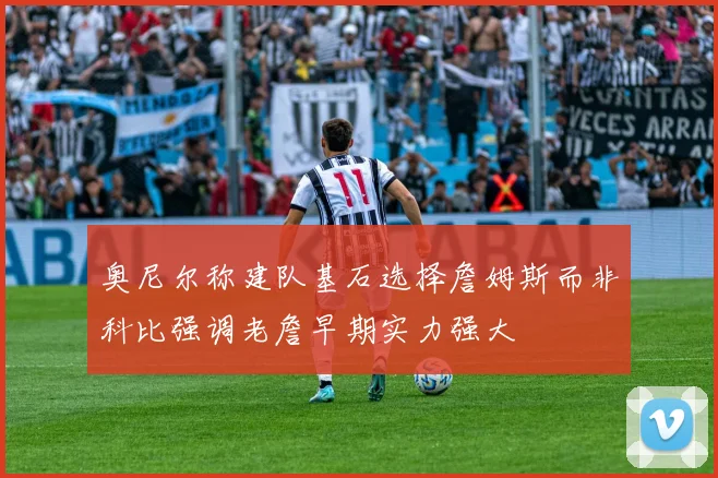 奥尼尔称建队基石选择詹姆斯而非科比强调老詹早期实力强大