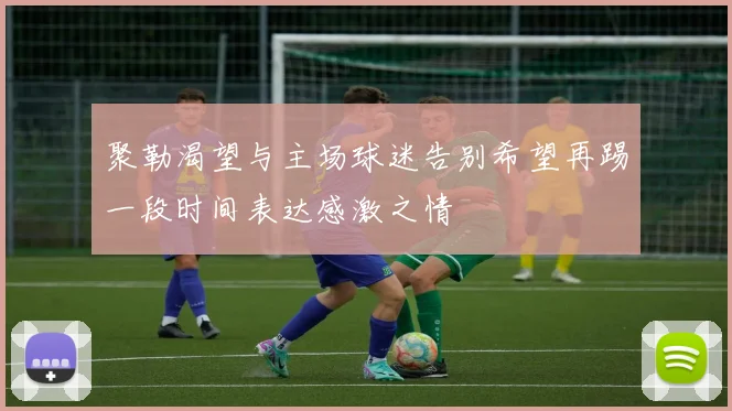 聚勒渴望与主场球迷告别希望再踢一段时间表达感激之情