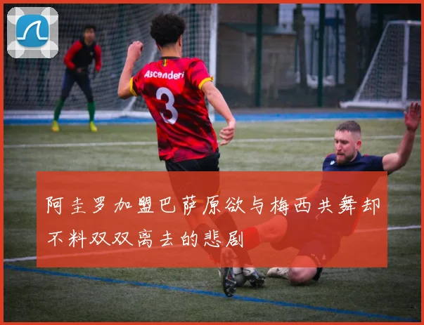 阿圭罗加盟巴萨原欲与梅西共舞却不料双双离去的悲剧