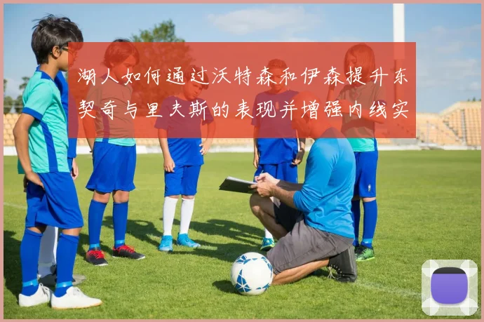 湖人如何通过沃特森和伊森提升东契奇与里夫斯的表现并增强内线实力