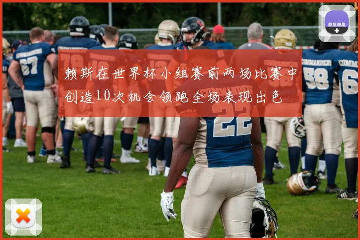赖斯在世界杯小组赛前两场比赛中创造10次机会领跑全场表现出色