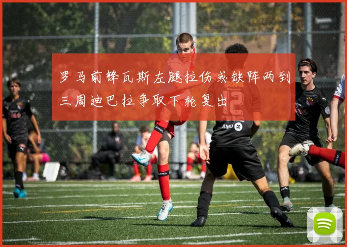 罗马前锋瓦斯左腿拉伤或缺阵两到三周迪巴拉争取下轮复出