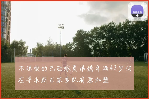 不退役的巴西球员弟媳年满42岁仍在寻求新东家多队有意加盟