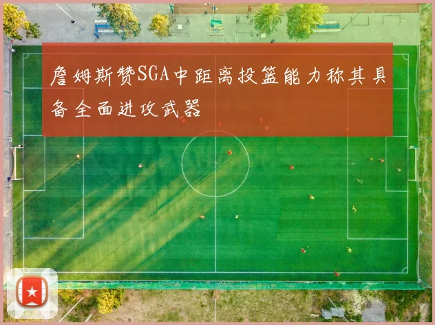 詹姆斯赞SGA中距离投篮能力称其具备全面进攻武器