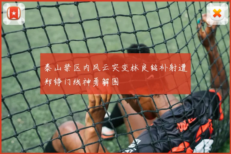 泰山禁区内风云突变林良铭补射遭郑铮门线神勇解围