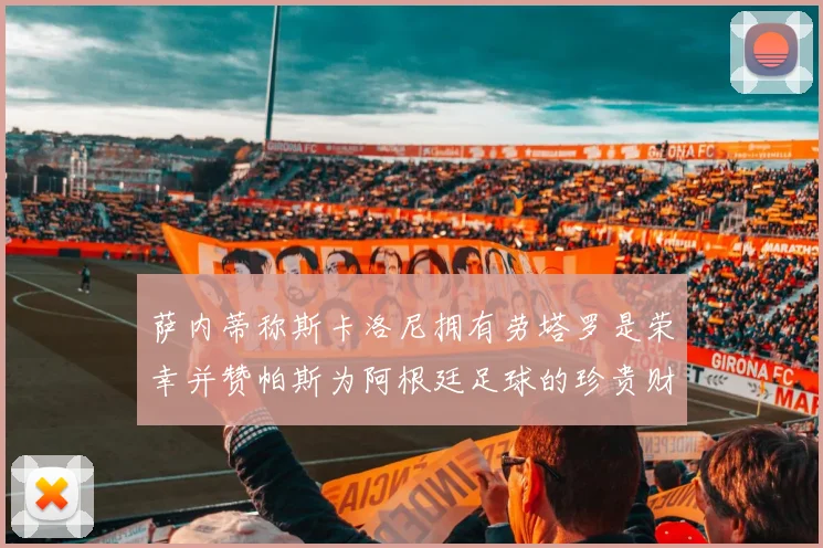 萨内蒂称斯卡洛尼拥有劳塔罗是荣幸并赞帕斯为阿根廷足球的珍贵财富