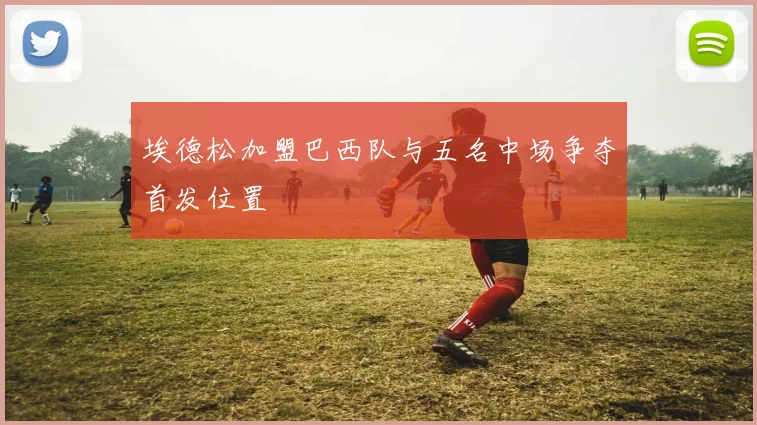 埃德松加盟巴西队与五名中场争夺首发位置