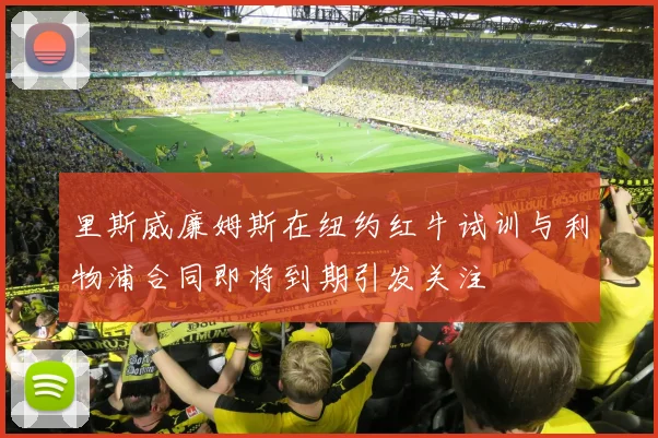 里斯威廉姆斯在纽约红牛试训与利物浦合同即将到期引发关注