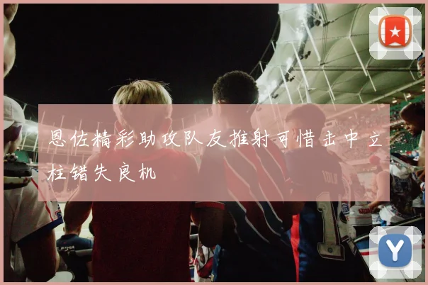 恩佐精彩助攻队友推射可惜击中立柱错失良机