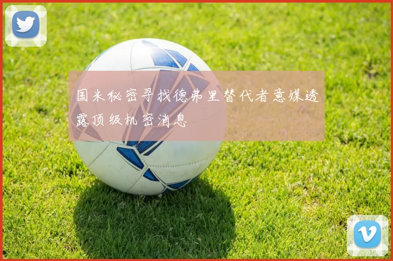国米秘密寻找德弗里替代者意媒透露顶级机密消息