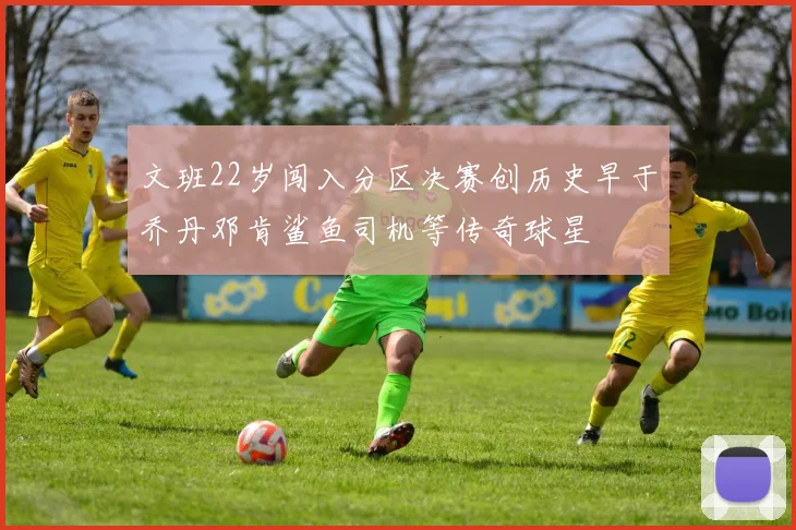 文班22岁闯入分区决赛创历史早于乔丹邓肯鲨鱼司机等传奇球星